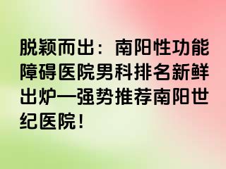 脱颖而出：南阳性功能障碍医院男科排名新鲜出炉—强势推荐南阳清大医院！