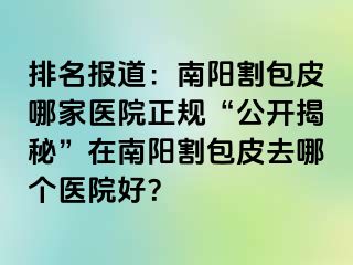 排名报道：南阳割包皮哪家医院正规“公开揭秘”在南阳割包皮去哪个医院好？