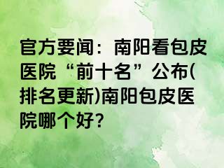 官方要闻：南阳看包皮医院“前十名”公布(排名更新)南阳包皮医院哪个好？