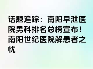 话题追踪：南阳早泄医院男科排名总榜宣布！南阳清大医院解患者之忧