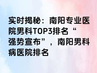 实时揭秘：南阳专业医院男科TOP3排名“强势宣布”，南阳男科病医院排名