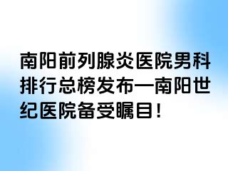 南阳前列腺炎医院男科排行总榜发布—南阳清大医院备受瞩目！