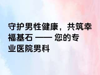 守护男性健康，共筑幸福基石 —— 您的专业医院男科