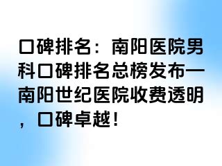 口碑排名：南阳医院男科口碑排名总榜发布—南阳清大医院收费透明，口碑卓越！