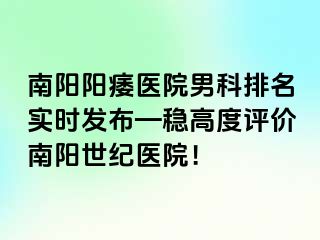 南阳阳痿医院男科排名实时发布—稳高度评价南阳清大医院！