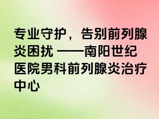 专业守护，告别前列腺炎困扰 ——南阳清大医院男科前列腺炎治疗中心