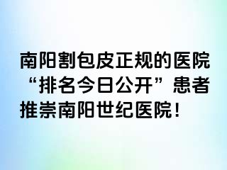 南阳割包皮正规的医院“排名今日公开”患者推崇南阳清大医院！