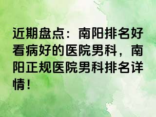 近期盘点：南阳排名好看病好的医院男科，南阳正规医院男科排名详情！