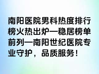 南阳医院男科热度排行榜火热出炉—稳居榜单前列—南阳清大医院专业守护，品质服务！