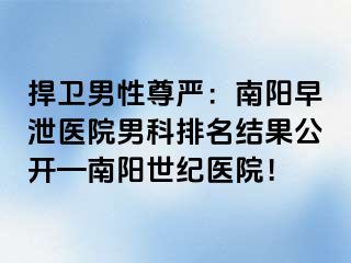 捍卫男性尊严：南阳早泄医院男科排名结果公开—南阳清大医院！