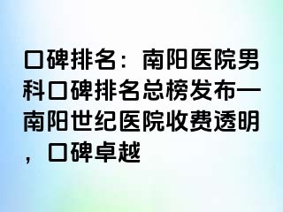 口碑排名：南阳医院男科口碑排名总榜发布—南阳清大医院收费透明，口碑卓越