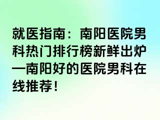 就医指南：南阳医院男科热门排行榜新鲜出炉—南阳好的医院男科在线推荐！