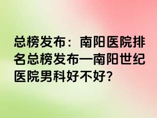 总榜发布：南阳医院排名总榜发布—南阳清大医院男科好不好？