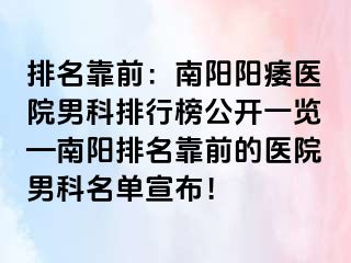 排名靠前：南阳阳痿医院男科排行榜公开一览—南阳排名靠前的医院男科名单宣布！