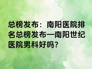 总榜发布：南阳医院排名总榜发布—南阳清大医院男科好吗？