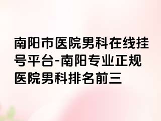 南阳市医院男科在线挂号平台-南阳专业正规医院男科排名前三