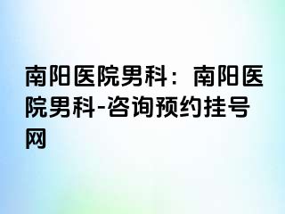 南阳医院男科：南阳医院男科-咨询预约挂号网