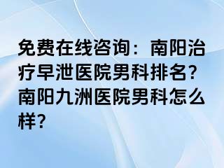 免费在线咨询：南阳治疗早泄医院男科排名？南阳清大医院男科怎么样？