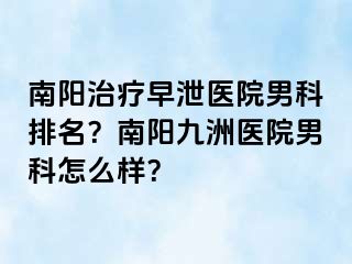 南阳治疗早泄医院男科排名？南阳清大医院男科怎么样？