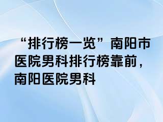 “排行榜一览”南阳市医院男科排行榜靠前，南阳医院男科