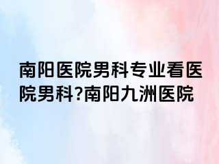 南阳医院男科专业看医院男科?南阳清大医院