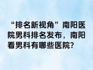 “排名新视角”南阳医院男科排名发布，南阳看男科有哪些医院?