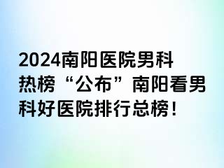 2024南阳医院男科热榜“公布”南阳看男科好医院排行总榜！