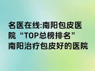 名医在线:南阳包皮医院“TOP总榜排名”南阳治疗包皮好的医院