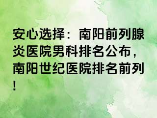 安心选择：南阳前列腺炎医院男科排名公布，南阳世纪医院排名前列!