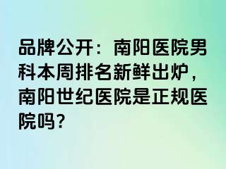 品牌公开：南阳医院男科本周排名新鲜出炉，南阳世纪医院是正规医院吗?