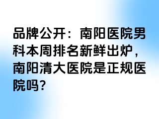 品牌公开：南阳医院男科本周排名新鲜出炉，南阳清大医院是正规医院吗?