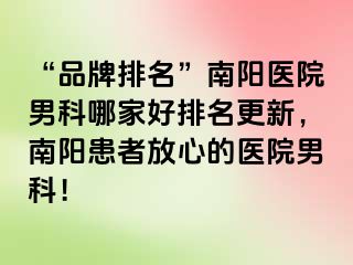 “品牌排名”南阳医院男科哪家好排名更新，南阳患者放心的医院男科！