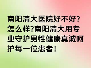 南阳清大医院好不好?怎么样?南阳清大用专业守护男性健康真诚呵护每一位患者！