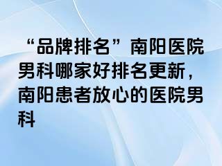 “品牌排名”南阳医院男科哪家好排名更新，南阳患者放心的医院男科