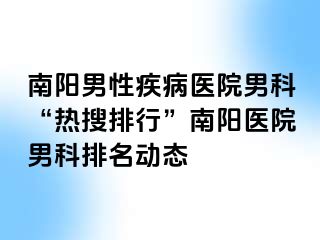 南阳男性疾病医院男科“热搜排行”南阳医院男科排名动态