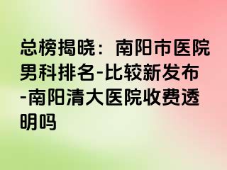 总榜揭晓：南阳市医院男科排名-比较新发布-南阳清大医院收费透明吗