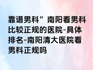 靠谱男科”南阳看男科比较正规的医院-具体排名-南阳清大医院看男科正规吗