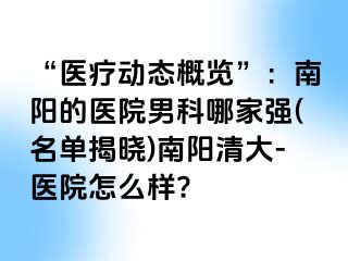 “医疗动态概览”：南阳的医院男科哪家强(名单揭晓)南阳清大-医院怎么样?