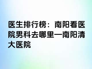 医生排行榜：南阳看医院男科去哪里—南阳清大医院