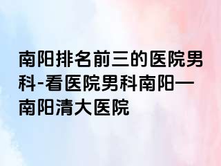 南阳排名前三的医院男科-看医院男科南阳—南阳清大医院