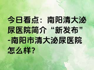 今日看点：南阳清大泌尿医院简介“新发布”-南阳市清大泌尿医院怎么样？