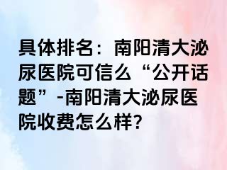 具体排名：南阳清大泌尿医院可信么“公开话题”-南阳清大泌尿医院收费怎么样？