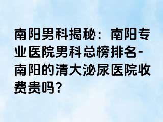 南阳男科揭秘：南阳专业医院男科总榜排名-南阳的清大泌尿医院收费贵吗？