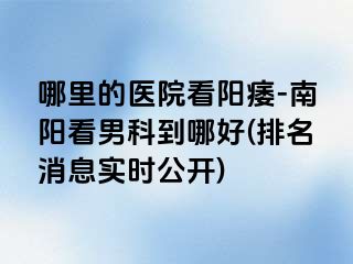 哪里的医院看阳痿-南阳看男科到哪好(排名消息实时公开)